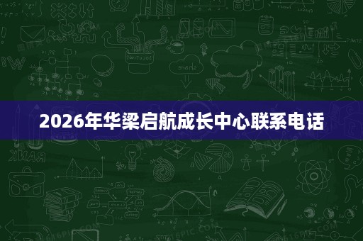 2026年华梁启航成长中心联系电话