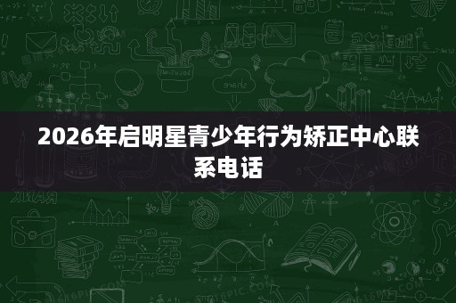 2026年启明星青少年行为矫正中心联系电话