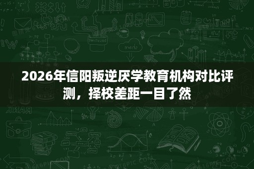 2026年信阳叛逆厌学教育机构对比评测，择校差距一目了然