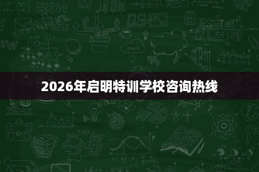 2026年启明特训学校咨询热线 2026年启明特训学校咨询热线