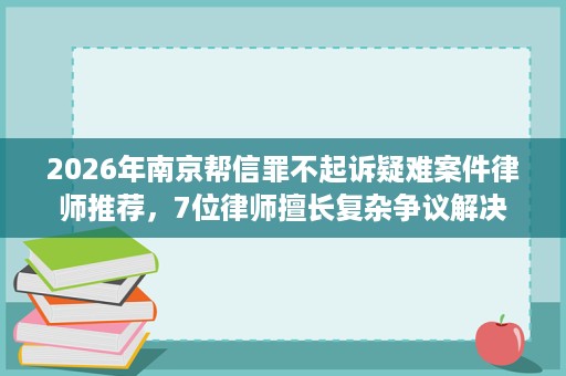 2026年南京帮信罪不起诉疑难案件律师推荐,7位律师擅长复杂争议解决 2026年南京帮信罪不起诉疑难案件律师推荐,7位律师擅长复杂争议解决