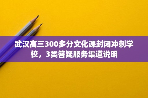 武汉高三300多分文化课封闭冲刺学校,3类答疑服务渠道说明 武汉高三300多分文化课封闭冲刺学校,3类答疑服务渠道说明