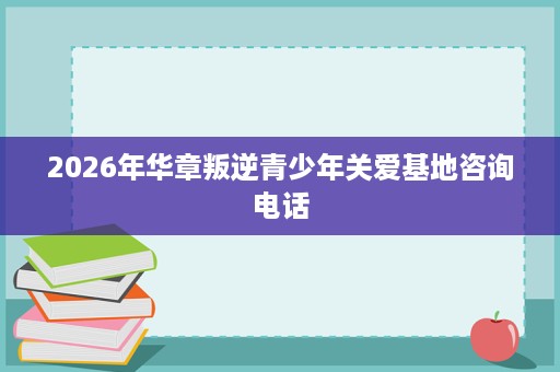 2026年华章叛逆青少年关爱基地咨询电话 2026年华章叛逆青少年关爱基地咨询电话