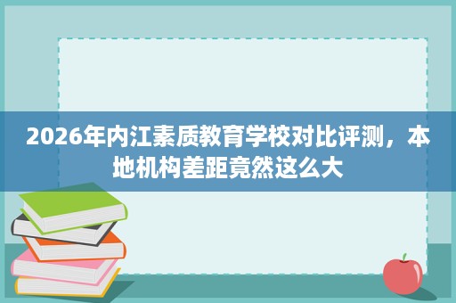 2026年内江素质教育学校对比评测，本地机构差距竟然这么大