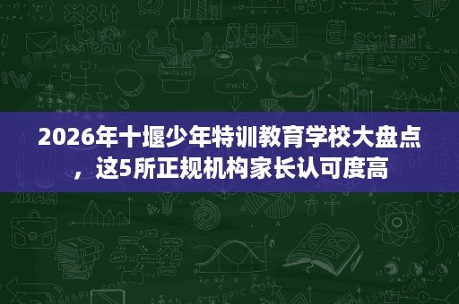2026年十堰少年特训教育学校大盘点，这5所正规机构家长认可度高