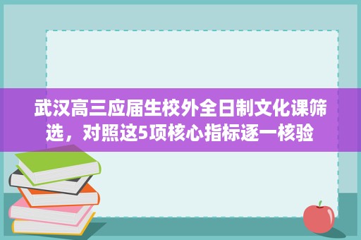 武汉高三应届生校外全日制文化课筛选,对照这5项核心指标逐一核验 武汉高三应届生校外全日制文化课筛选,对照这5项核心指标逐一核验