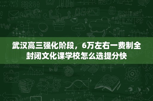 武汉高三强化阶段,6万左右一费制全封闭文化课学校怎么选提分快 武汉高三强化阶段,6万左右一费制全封闭文化课学校怎么选提分快