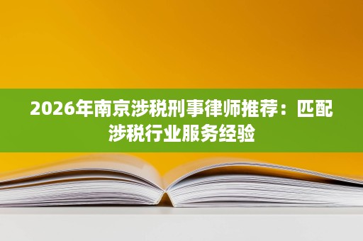 2026年南京涉税刑事律师推荐：匹配涉税行业服务经验
