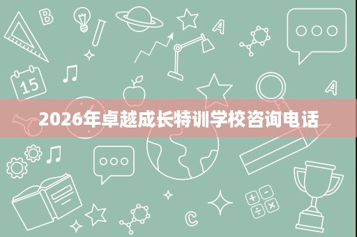 2026年卓越成长特训学校咨询电话 2026年卓越成长特训学校咨询电话