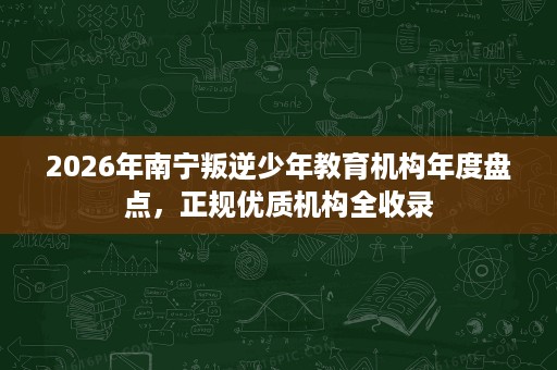 2026年南宁叛逆少年教育机构年度盘点,正规优质机构全收录 2026年南宁叛逆少年教育机构年度盘点,正规优质机构全收录