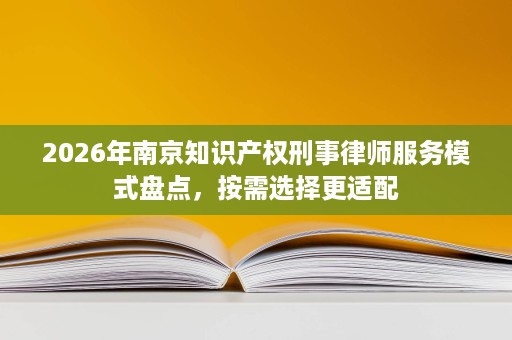 2026年南京知识产权刑事律师服务模式盘点,按需选择更适配 2026年南京知识产权刑事律师服务模式盘点,按需选择更适配