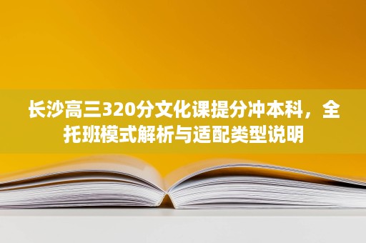 长沙高三320分文化课提分冲本科,全托班模式解析与适配类型说明 长沙高三320分文化课提分冲本科,全托班模式解析与适配类型说明