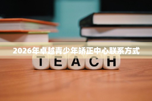 2026年卓越青少年矫正中心联系方式 2026年卓越青少年矫正中心联系方式