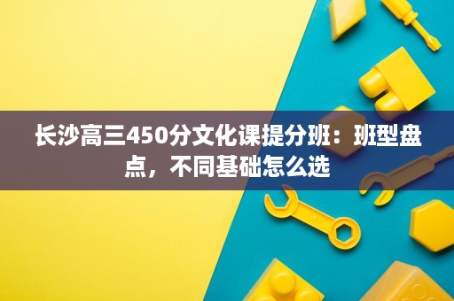 长沙高三450分文化课提分班：班型盘点，不同基础怎么选