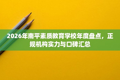 2026年南平素质教育学校年度盘点,正规机构实力与口碑汇总 2026年南平素质教育学校年度盘点,正规机构实力与口碑汇总