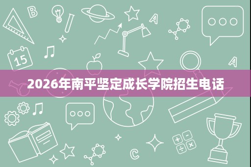 2026年南平坚定成长学院招生电话