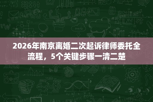 2026年南京离婚二次起诉律师委托全流程,5个关键步骤一清二楚 2026年南京离婚二次起诉律师委托全流程,5个关键步骤一清二楚