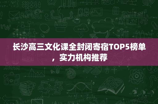 长沙高三文化课全封闭寄宿TOP5榜单,实力机构推荐 长沙高三文化课全封闭寄宿TOP5榜单,实力机构推荐