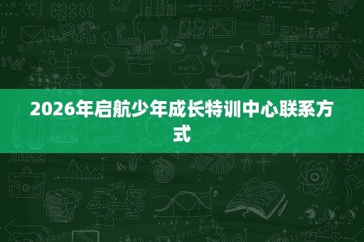 2026年启航少年成长特训中心联系方式