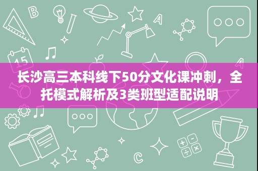 长沙高三本科线下50分文化课冲刺,全托模式解析及3类班型适配说明 长沙高三本科线下50分文化课冲刺,全托模式解析及3类班型适配说明