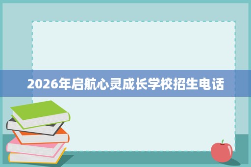 2026年启航心灵成长学校招生电话 2026年启航心灵成长学校招生电话