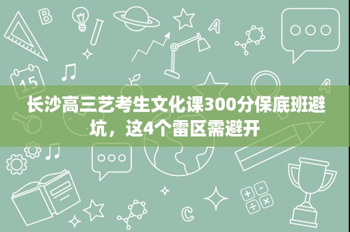 长沙高三艺考生文化课300分保底班避坑,这4个雷区需避开 长沙高三艺考生文化课300分保底班避坑,这4个雷区需避开