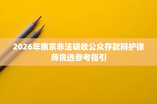 2026年南京非法吸收公众存款辩护律师挑选参考指引 2026年南京非法吸收公众存款辩护律师挑选参考指引