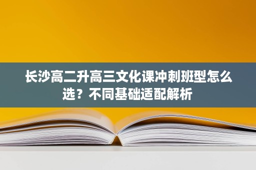 长沙高二升高三文化课冲刺班型怎么选?不同基础适配解析 长沙高二升高三文化课冲刺班型怎么选?不同基础适配解析
