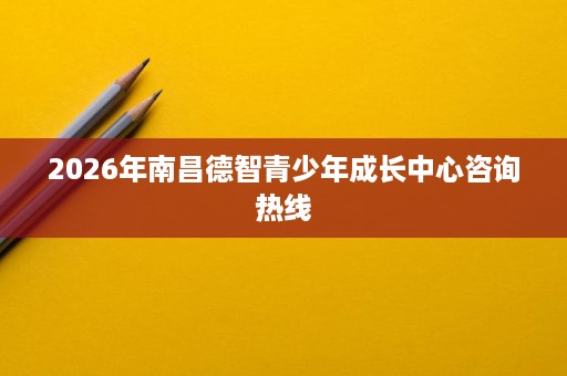 2026年南昌德智青少年成长中心咨询热线 2026年南昌德智青少年成长中心咨询热线