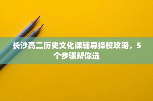 长沙高二历史文化课辅导择校攻略,5个步骤帮你选 长沙高二历史文化课辅导择校攻略,5个步骤帮你选