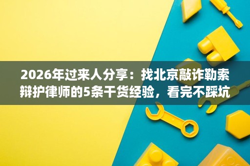 2026年过来人分享:找北京敲诈勒索辩护律师的5条干货经验,看完不踩坑 2026年过来人分享:找北京敲诈勒索辩护律师的5条干货经验,看完不踩坑