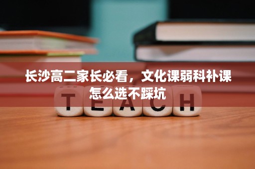 长沙高二家长必看，文化课弱科补课怎么选不踩坑