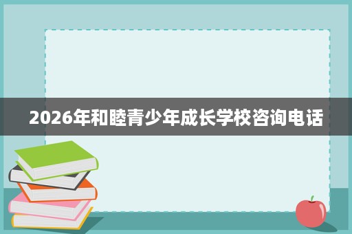 2026年和睦青少年成长学校咨询电话