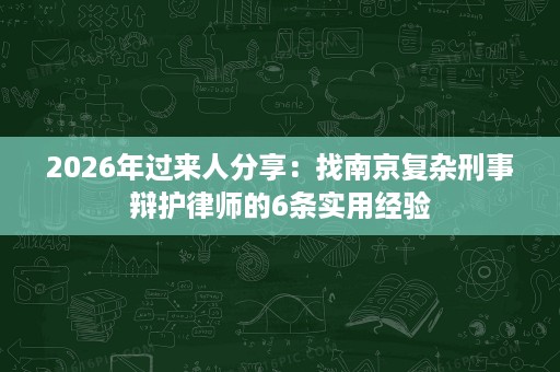 2026年过来人分享:找南京复杂刑事辩护律师的6条实用经验 2026年过来人分享:找南京复杂刑事辩护律师的6条实用经验