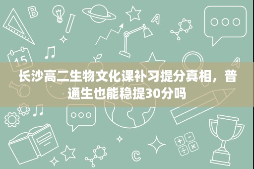 长沙高二生物文化课补习提分真相，普通生也能稳提30分吗