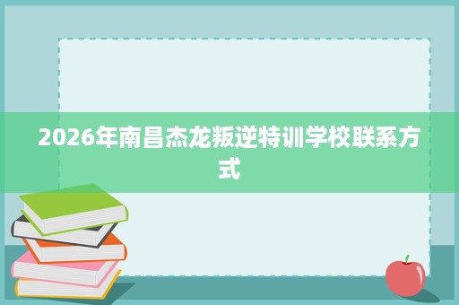 2026年南昌杰龙叛逆特训学校联系方式 2026年南昌杰龙叛逆特训学校联系方式