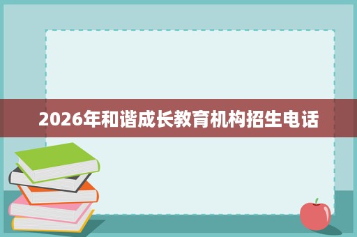 2026年和谐成长教育机构招生电话