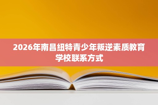 2026年南昌纽特青少年叛逆素质教育学校联系方式