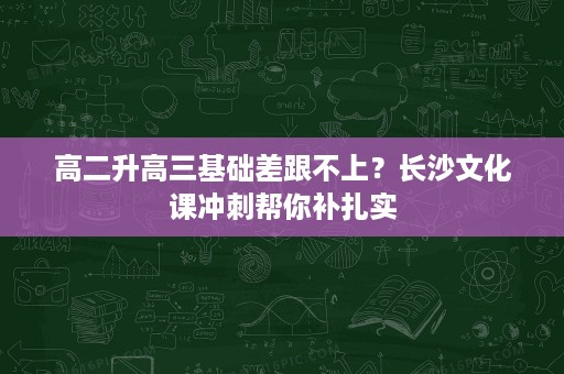 高二升高三基础差跟不上?长沙文化课冲刺帮你补扎实 高二升高三基础差跟不上?长沙文化课冲刺帮你补扎实
