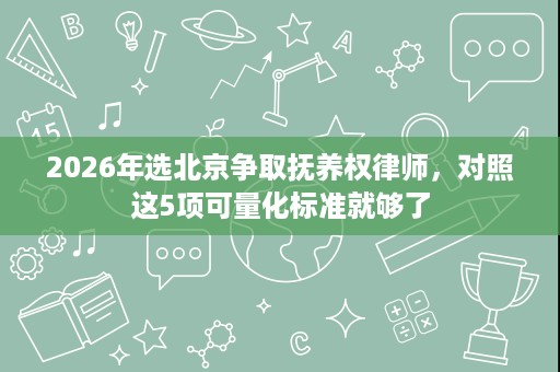 2026年选北京争取抚养权律师，对照这5项可量化标准就够了