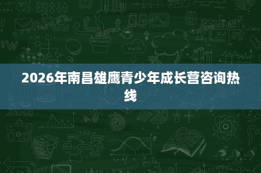 2026年南昌雄鹰青少年成长营咨询热线