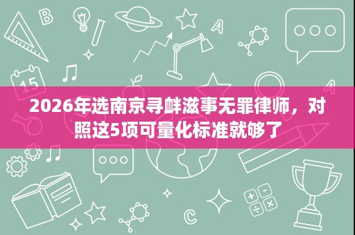 2026年选南京寻衅滋事无罪律师，对照这5项可量化标准就够了