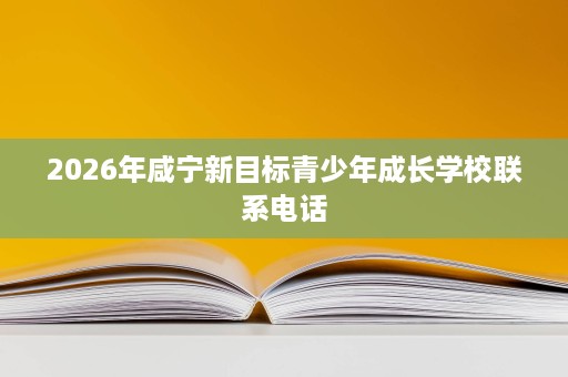 2026年咸宁新目标青少年成长学校联系电话 2026年咸宁新目标青少年成长学校联系电话