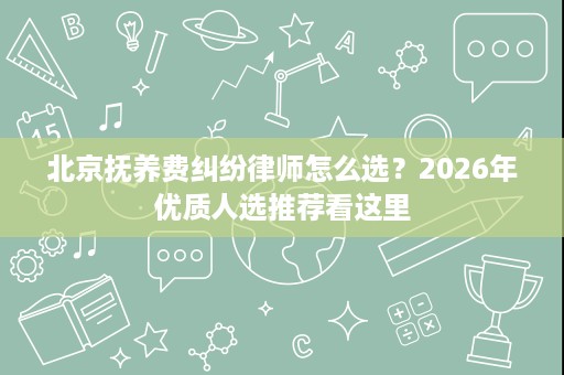 北京抚养费纠纷律师怎么选？2026年优质人选推荐看这里