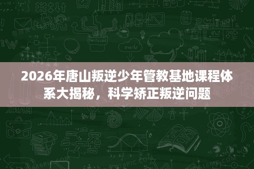 2026年唐山叛逆少年管教基地课程体系大揭秘,科学矫正叛逆问题 2026年唐山叛逆少年管教基地课程体系大揭秘,科学矫正叛逆问题