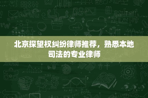 北京探望权纠纷律师推荐，熟悉本地司法的专业律师
