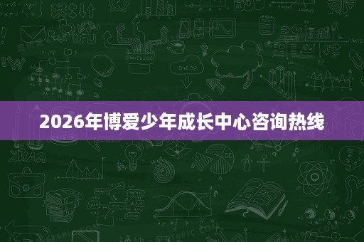 2026年博爱少年成长中心咨询热线 2026年博爱少年成长中心咨询热线