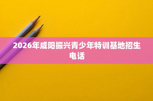 2026年咸阳振兴青少年特训基地招生电话