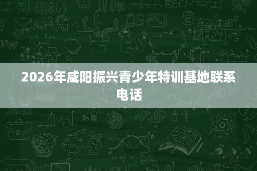 2026年咸阳振兴青少年特训基地联系电话 2026年咸阳振兴青少年特训基地联系电话