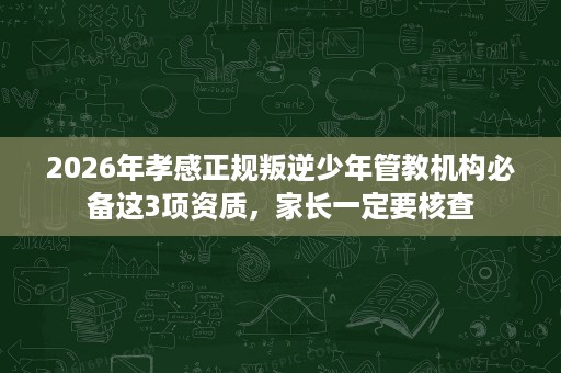 2026年孝感正规叛逆少年管教机构必备这3项资质,家长一定要核查 2026年孝感正规叛逆少年管教机构必备这3项资质,家长一定要核查